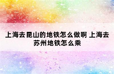 上海去昆山的地铁怎么做啊 上海去苏州地铁怎么乘